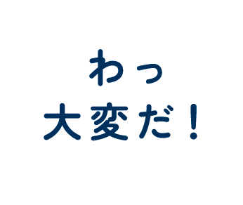 わっ 大変だ！