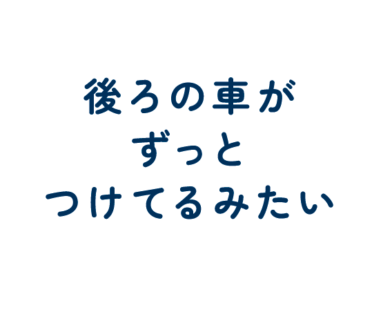 後ろの車がずっとつけてるみたい